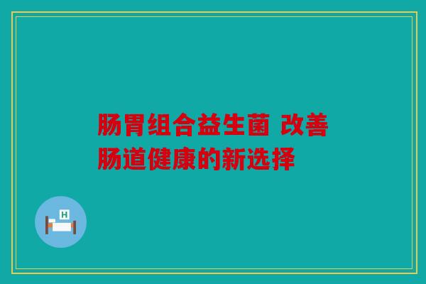 肠胃组合益生菌 改善肠道健康的新选择