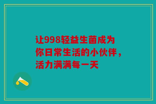 让998轻益生菌成为你日常生活的小伙伴，活力满满每一天