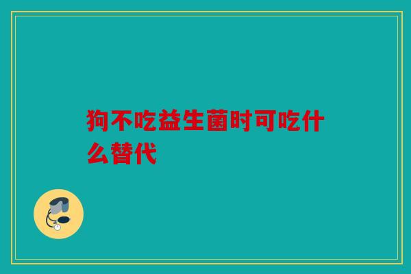 狗不吃益生菌时可吃什么替代