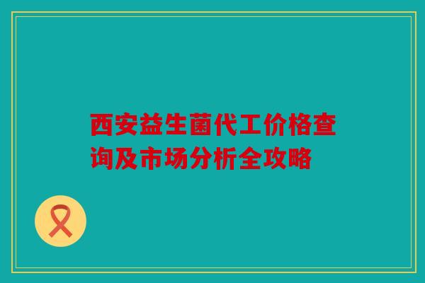 西安益生菌代工价格查询及市场分析全攻略