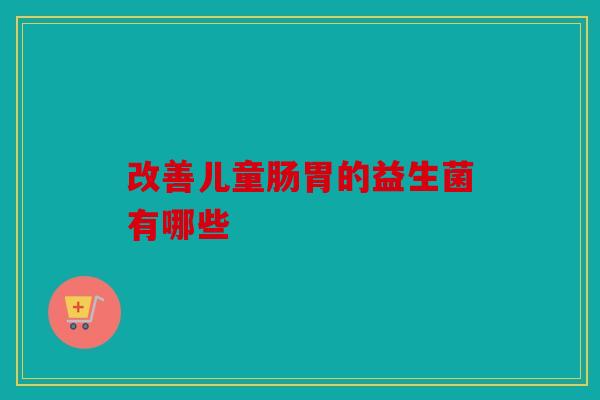 改善儿童肠胃的益生菌有哪些