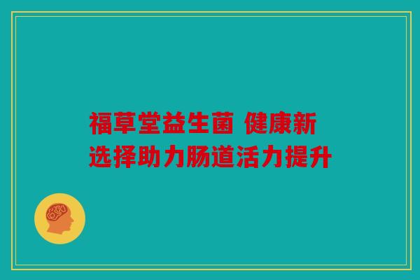 福草堂益生菌 健康新选择助力肠道活力提升