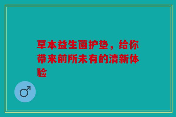 草本益生菌护垫，给你带来前所未有的清新体验