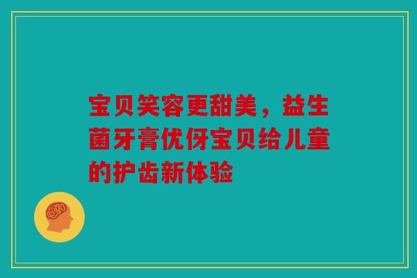 宝贝笑容更甜美，益生菌牙膏优伢宝贝给儿童的护齿新体验