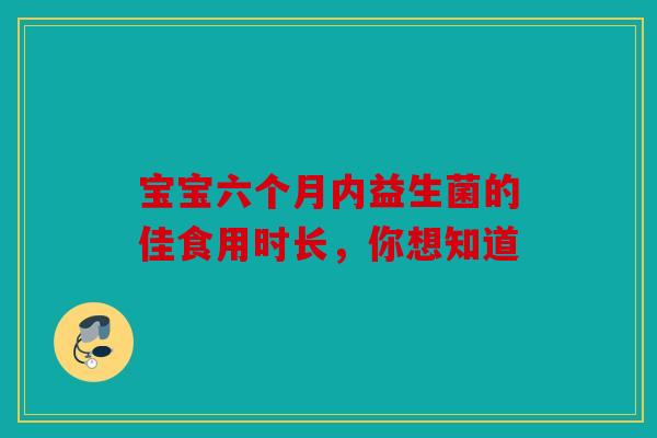 宝宝六个月内益生菌的佳食用时长，你想知道