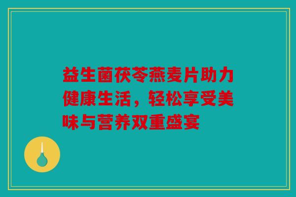 益生菌茯苓燕麦片助力健康生活，轻松享受美味与营养双重盛宴