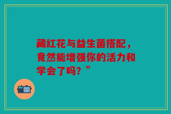 藏红花与益生菌搭配，竟然能增强你的活力和学会了吗？”