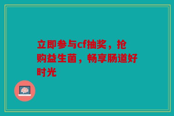 立即参与cf抽奖，抢购益生菌，畅享肠道好时光