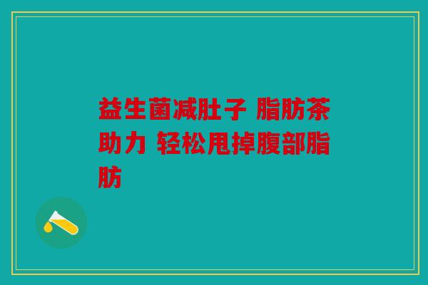 益生菌减肚子 脂肪茶助力 轻松甩掉腹部脂肪