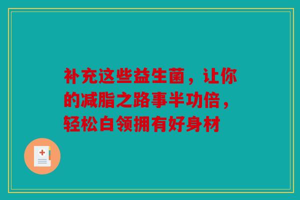 补充这些益生菌，让你的减脂之路事半功倍，轻松白领拥有好身材