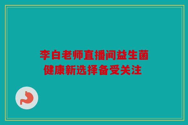 李白老师直播间益生菌 健康新选择备受关注