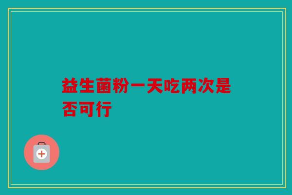 益生菌粉一天吃两次是否可行