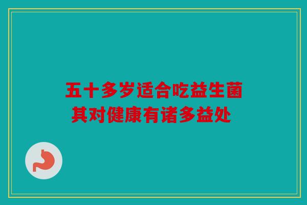 五十多岁适合吃益生菌 其对健康有诸多益处