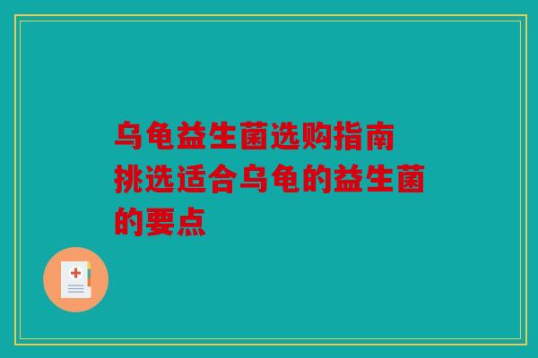 乌龟益生菌选购指南 挑选适合乌龟的益生菌的要点