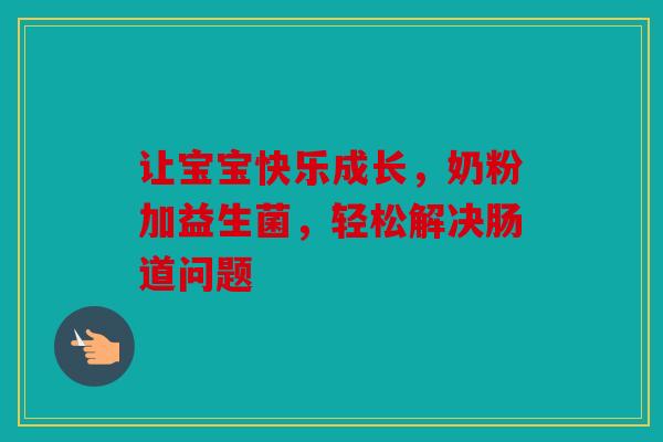 让宝宝快乐成长，奶粉加益生菌，轻松解决肠道问题