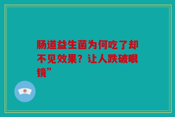 肠道益生菌为何吃了却不见效果？让人跌破眼镜”