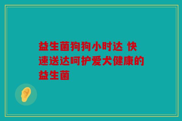 益生菌狗狗小时达 快速送达呵护爱犬健康的益生菌