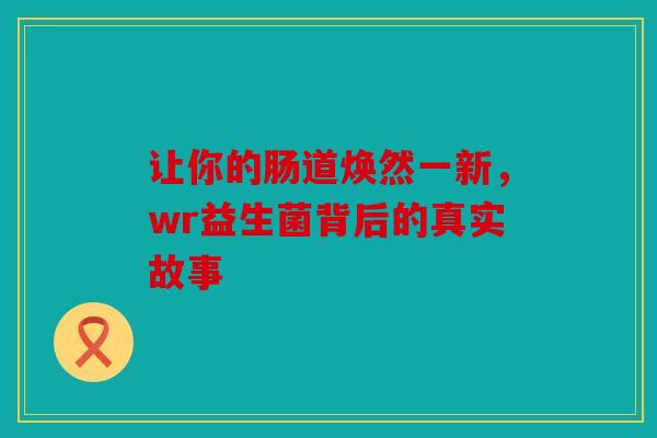 让你的肠道焕然一新，wr益生菌背后的真实故事