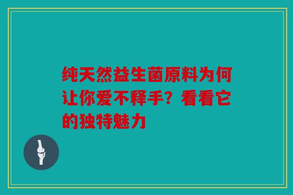 纯天然益生菌原料为何让你爱不释手？看看它的独特魅力