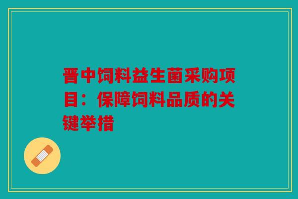 晋中饲料益生菌采购项目：保障饲料品质的关键举措