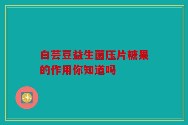 白芸豆益生菌压片糖果的作用你知道吗