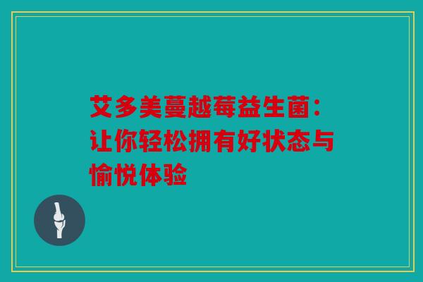 艾多美蔓越莓益生菌：让你轻松拥有好状态与愉悦体验