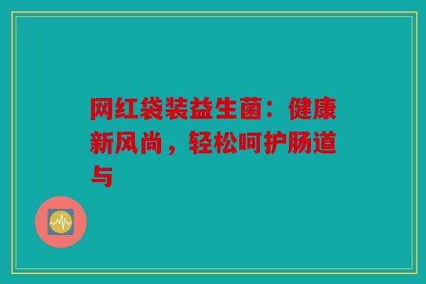 网红袋装益生菌：健康新风尚，轻松呵护肠道与