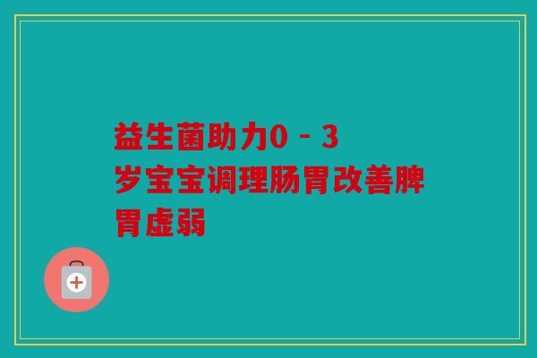 益生菌助力0 - 3岁宝宝调理肠胃改善脾胃虚弱