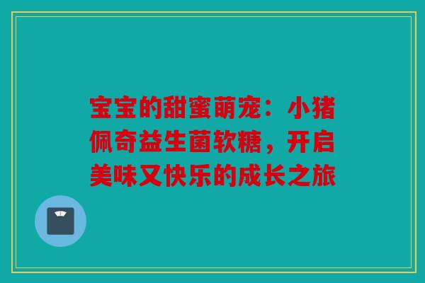 宝宝的甜蜜萌宠：小猪佩奇益生菌软糖，开启美味又快乐的成长之旅