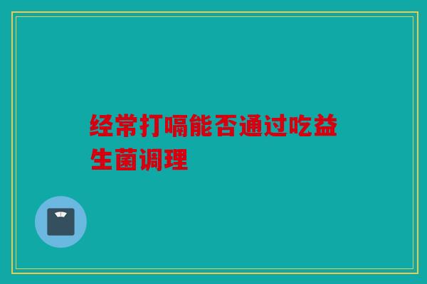 经常打嗝能否通过吃益生菌调理