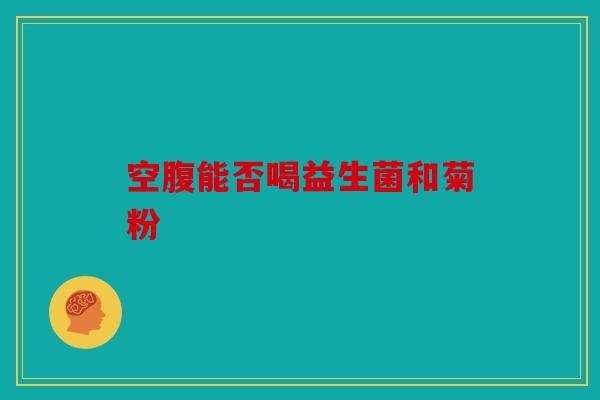 空腹能否喝益生菌和菊粉