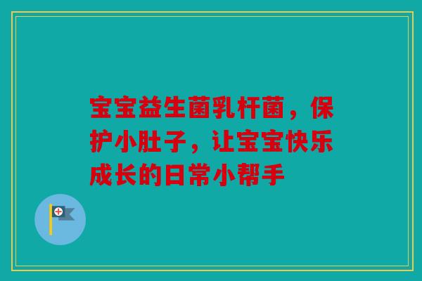 宝宝益生菌乳杆菌，保护小肚子，让宝宝快乐成长的日常小帮手
