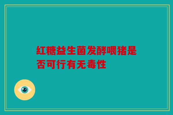 红糖益生菌发酵喂猪是否可行有无毒性
