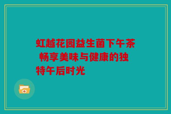 虹越花园益生菌下午茶 畅享美味与健康的独特午后时光