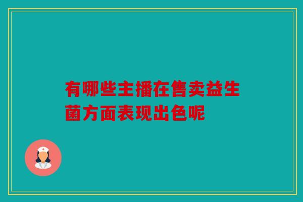 有哪些主播在售卖益生菌方面表现出色呢