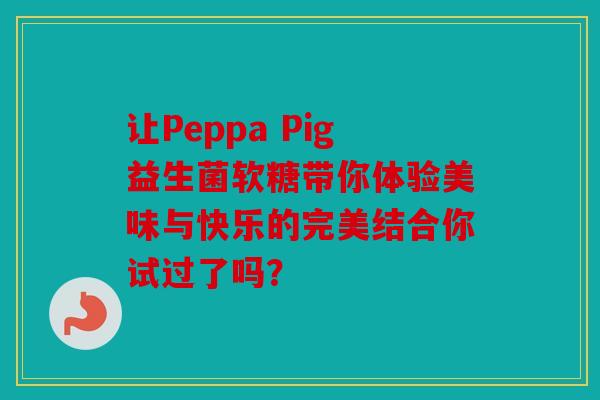让Peppa Pig益生菌软糖带你体验美味与快乐的完美结合你试过了吗？