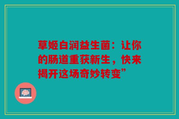 草姬白润益生菌：让你的肠道重获新生，快来揭开这场奇妙转变”