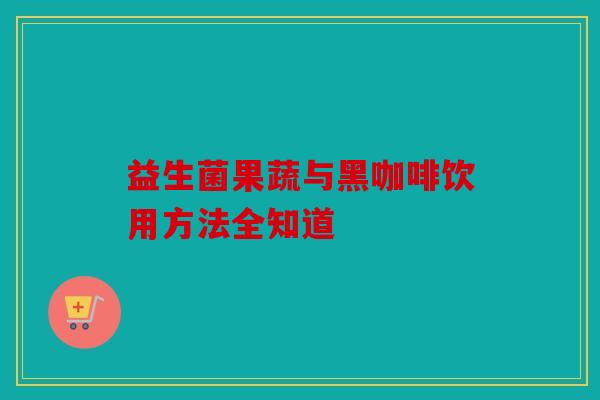 益生菌果蔬与黑咖啡饮用方法全知道