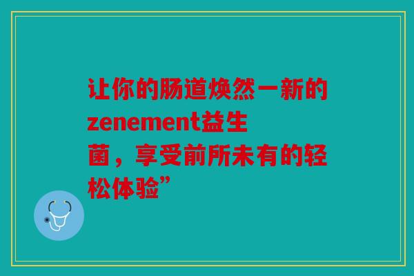 让你的肠道焕然一新的zenement益生菌，享受前所未有的轻松体验”