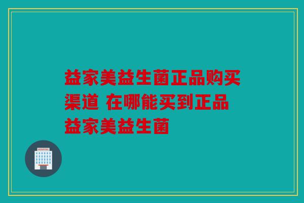 益家美益生菌正品购买渠道 在哪能买到正品益家美益生菌