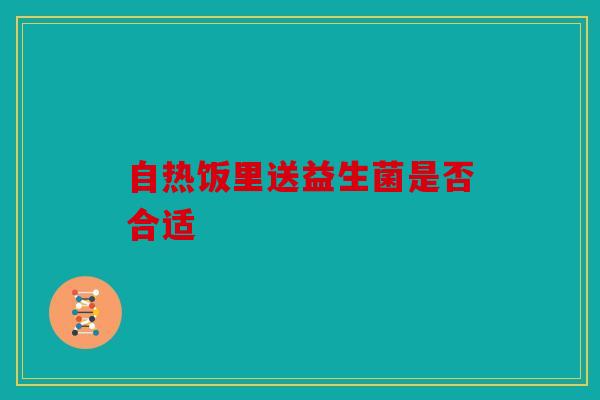 自热饭里送益生菌是否合适