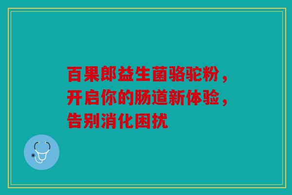 百果郎益生菌骆驼粉，开启你的肠道新体验，告别消化困扰