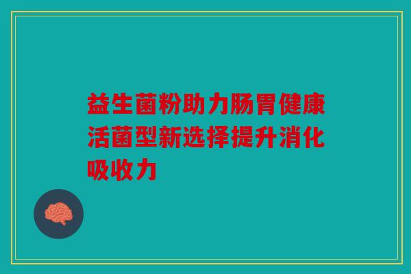 益生菌粉助力肠胃健康活菌型新选择提升消化吸收力