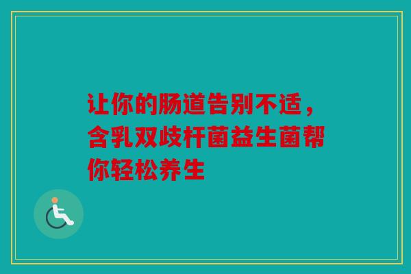 让你的肠道告别不适，含乳双歧杆菌益生菌帮你轻松养生