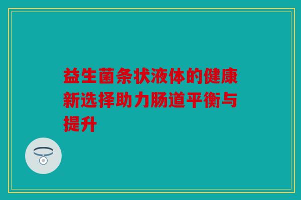 益生菌条状液体的健康新选择助力肠道平衡与提升