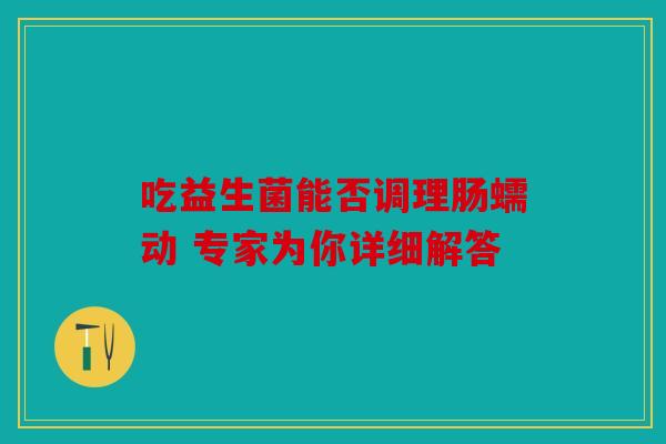 吃益生菌能否调理肠蠕动 专家为你详细解答
