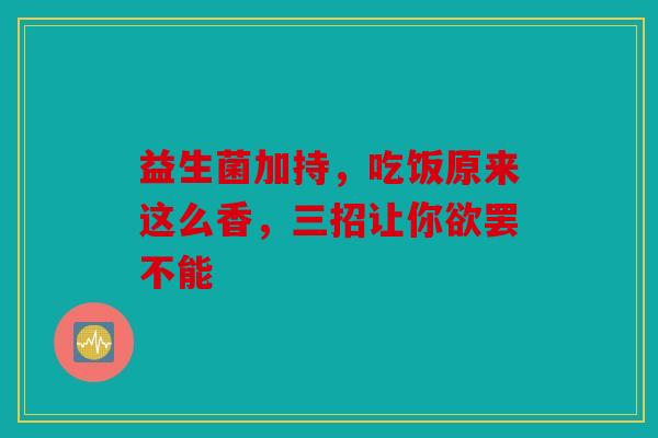 益生菌加持，吃饭原来这么香，三招让你欲罢不能