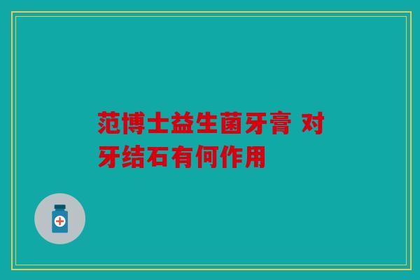 范博士益生菌牙膏 对牙结石有何作用