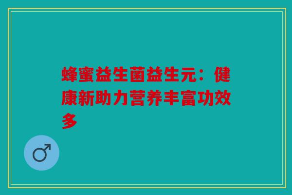 蜂蜜益生菌益生元：健康新助力营养丰富功效多