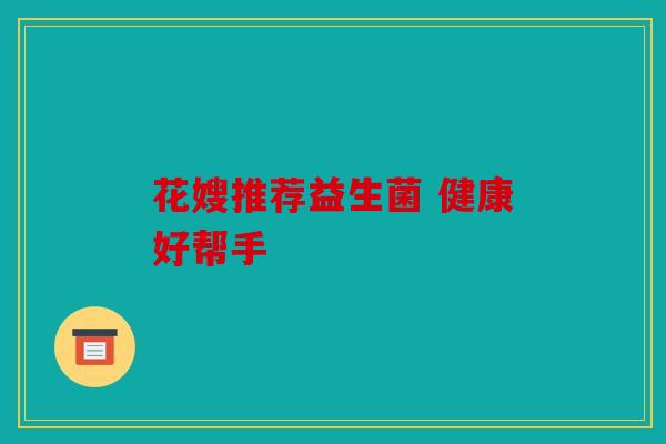 花嫂推荐益生菌 健康好帮手